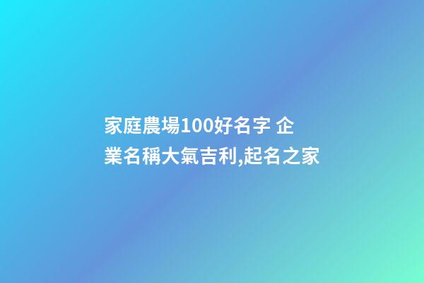 家庭農場100好名字 企業名稱大氣吉利,起名之家-第1張-公司起名-玄機派